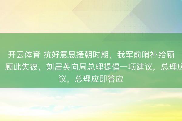 开云体育 抗好意思援朝时期，我军前哨补给顾此失彼，顾此失彼，刘居英向周总理提倡一项建议，总理应即答应