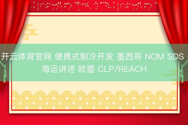 开云体育官网 便携式制冷开发 墨西哥 NOM SDS 海运讲述 欧盟 CLP/REACH