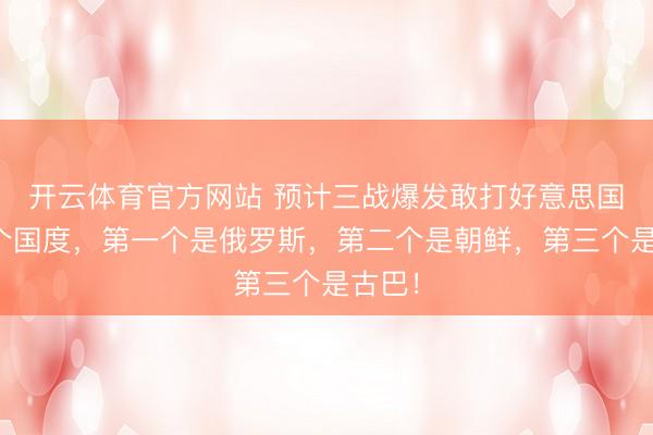 开云体育官方网站 预计三战爆发敢打好意思国的六个国度，第一个是俄罗斯，第二个是朝鲜，第三个是古巴！