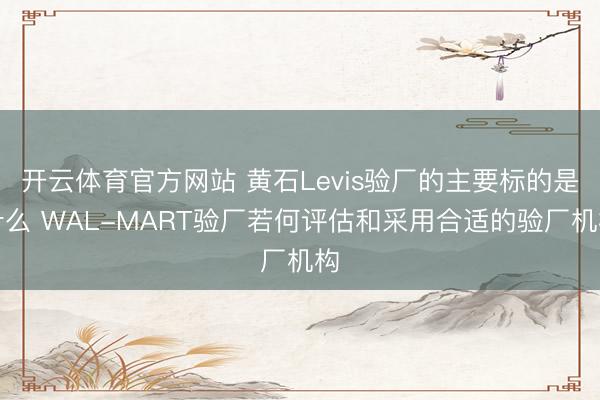 开云体育官方网站 黄石Levis验厂的主要标的是什么 WAL-MART验厂若何评估和采用合适的验厂机构