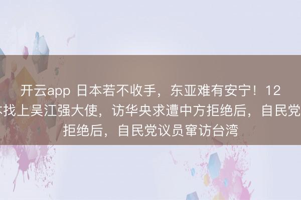 开云app 日本若不收手，东亚难有安宁！12月20日，日本找上吴江强大使，访华央求遭中方拒绝后，自民党议员窜访台湾