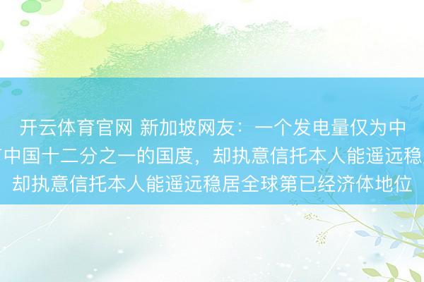 开云体育官网 新加坡网友：一个发电量仅为中国一半、钢铁产量唯有中国十二分之一的国度，却执意信托本人能遥远稳居全球第已经济体地位