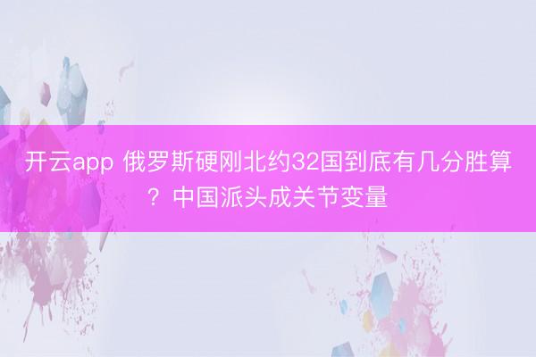 开云app 俄罗斯硬刚北约32国到底有几分胜算？中国派头成关节变量
