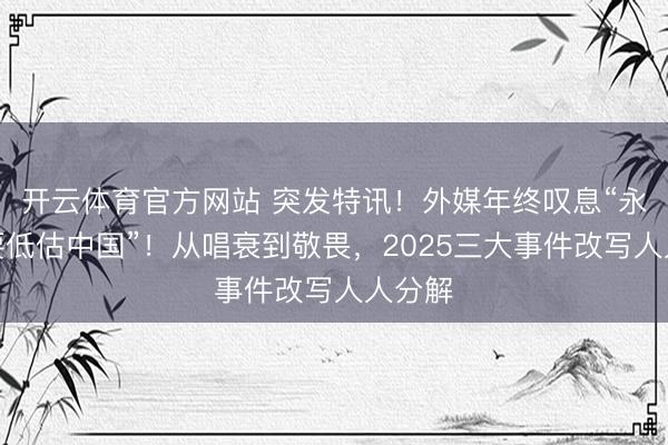 开云体育官方网站 突发特讯！外媒年终叹息“永远不要低估中国”！从唱衰到敬畏，2025三大事件改写人人分解