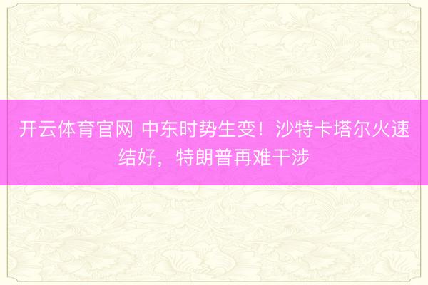 开云体育官网 中东时势生变！沙特卡塔尔火速结好，特朗普再难干涉