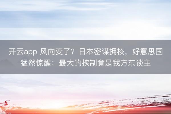 开云app 风向变了?日本密谋拥核,好意思国猛然惊醒:最大的挟制竟是我方东谈主