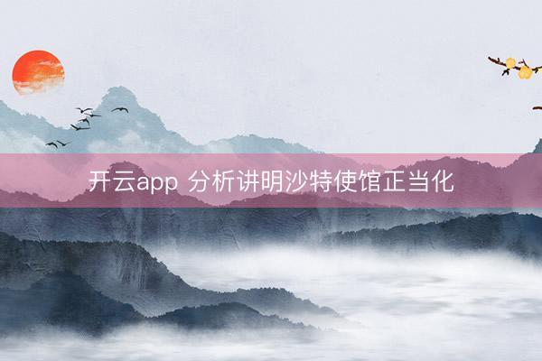 开云app 分析讲明沙特使馆正当化