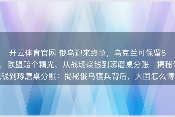 开云体育官网 俄乌迎来终章，乌克兰可保留80万雄兵，担保国出头，欧盟赔个精光，从战场烧钱到琢磨桌分账：揭秘俄乌寝兵背后，大国怎么博弈