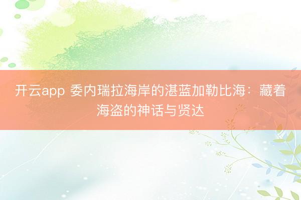 开云app 委内瑞拉海岸的湛蓝加勒比海：藏着海盗的神话与贤达