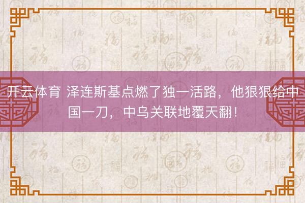 开云体育 泽连斯基点燃了独一活路，他狠狠给中国一刀，中乌关联地覆天翻！