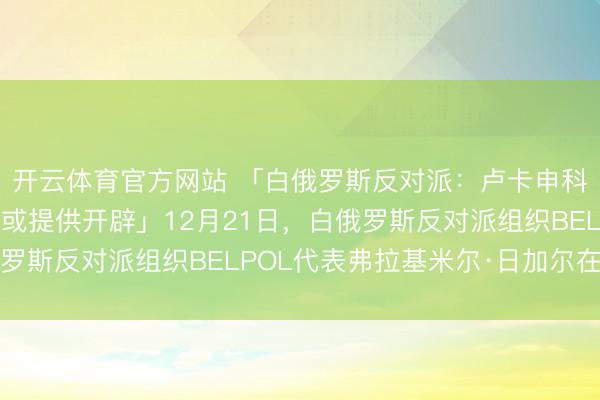 开云体育官方网站 「白俄罗斯反对派：卢卡申科为俄建军工场，中国或提供开辟」12月21日，白俄罗斯反对派组织BELPOL代表弗拉基米尔·日加尔在接纳
