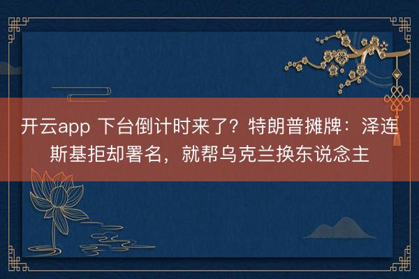开云app 下台倒计时来了？特朗普摊牌：泽连斯基拒却署名，就帮乌克兰换东说念主