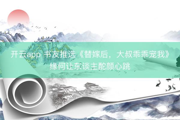 开云app 书友推选《替嫁后,大叔乖乖宠我》缘何让东谈主酡颜心跳