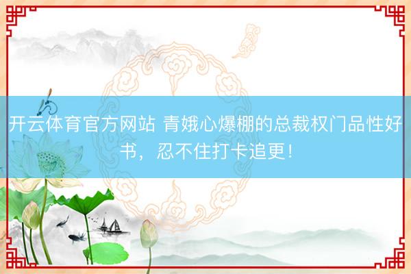 开云体育官方网站 青娥心爆棚的总裁权门品性好书，忍不住打卡追更！