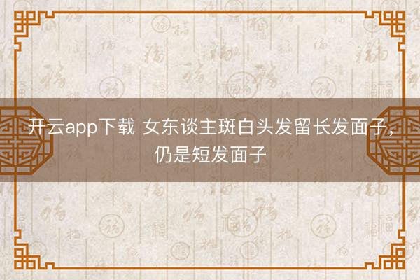 开云app下载 女东谈主斑白头发留长发面子，仍是短发面子