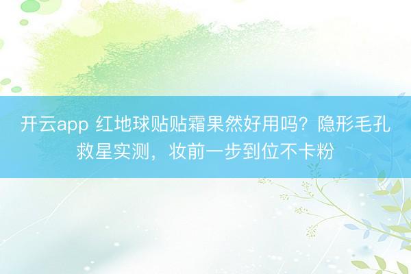 开云app 红地球贴贴霜果然好用吗？隐形毛孔救星实测，妆前一步到位不卡粉