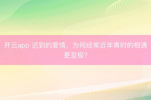 开云app 迟到的爱情,为何经常近年青时的相遇更至极?