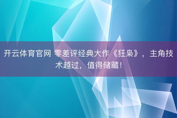 开云体育官网 零差评经典大作《狂枭》，主角技术越过，值得储藏！