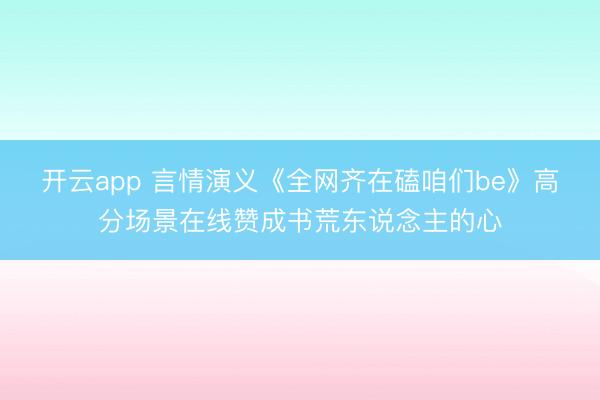 开云app 言情演义《全网齐在磕咱们be》高分场景在线赞成书荒东说念主的心