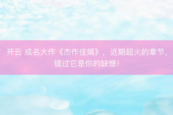开云 成名大作《杰作佳婿》,近期超火的章节,错过它是你的缺憾!