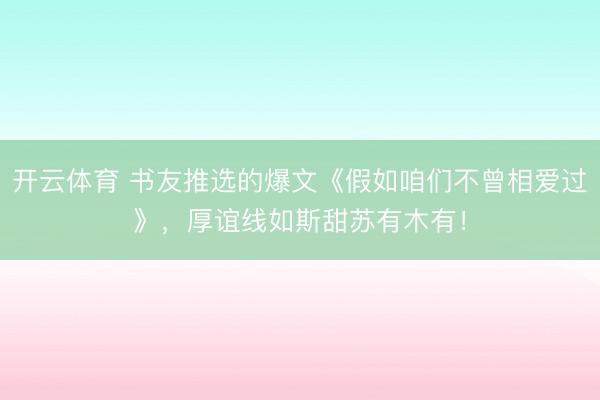 开云体育 书友推选的爆文《假如咱们不曾相爱过》,厚谊线如斯甜苏有木有!