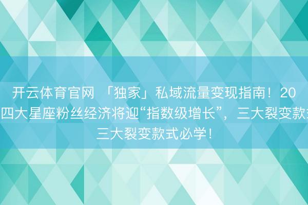 开云体育官网 「独家」私域流量变现指南！2026年这四大星座粉丝经济将迎“指数级增长”，三大裂变款式必学！