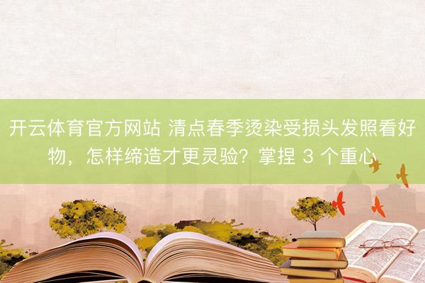 开云体育官方网站 清点春季烫染受损头发照看好物，<a href=