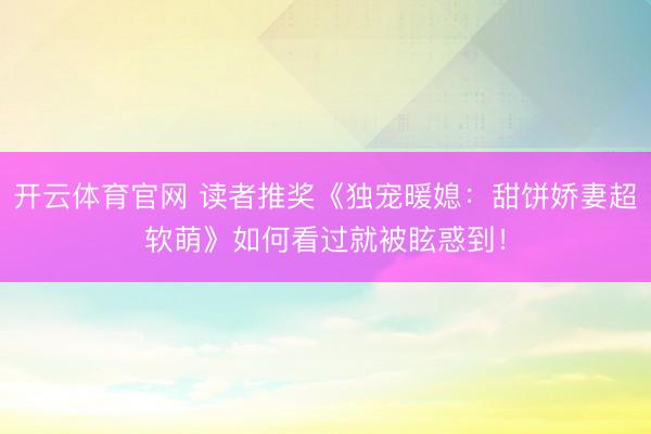 开云体育官网 读者推奖《独宠暖媳:甜饼娇妻超软萌》如何看过就被眩惑到!