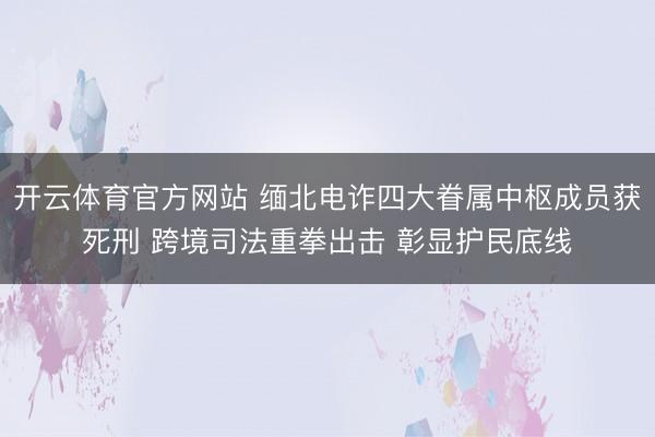 开云体育官方网站 缅北电诈四大眷属中枢成员获死刑 跨境司法重拳出击 彰显护民底线
