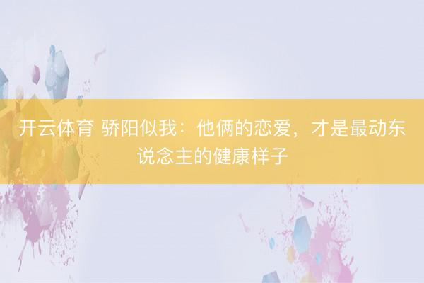 开云体育 骄阳似我：他俩的恋爱，才是最动东说念主的健康样子