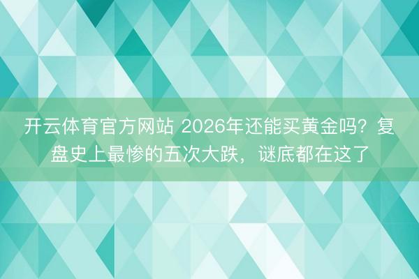 开云体育官方网站 2026年还能买黄金吗？复盘史上最惨的五次大跌，谜底都在这了
