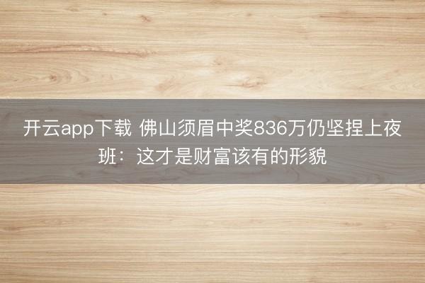 开云app下载 佛山须眉中奖836万仍坚捏上夜班：这才是财富该有的形貌