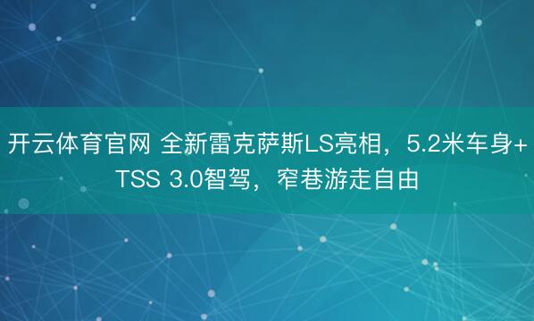 开云体育官网 全新雷克萨斯LS亮相，5.2米车身+TSS 3.0智驾，窄巷游走自由