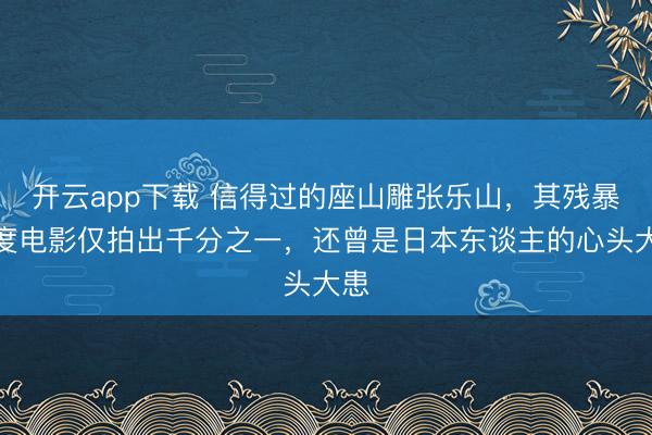开云app下载 信得过的座山雕张乐山，其残暴进度电影仅拍出千分之一，还曾是日本东谈主的心头大患