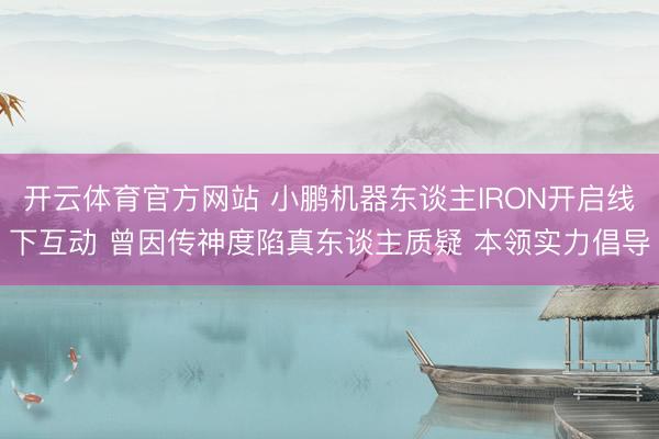开云体育官方网站 小鹏机器东谈主IRON开启线下互动 曾因传神度陷真东谈主质疑 本领实力倡导