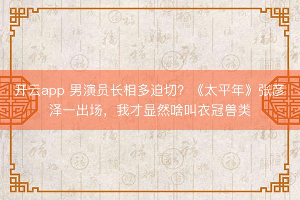 开云app 男演员长相多迫切？《太平年》张彦泽一出场，我才显然啥叫衣冠兽类