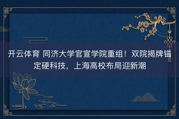 开云体育 同济大学官宣学院重组！双院揭牌锚定硬科技，上海高校布局迎新潮
