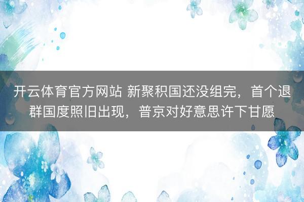开云体育官方网站 新聚积国还没组完，首个退群国度照旧出现，普京对好意思许下甘愿