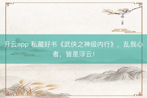 开云app 私藏好书《武侠之神级内行》,乱我心者,皆是浮云!