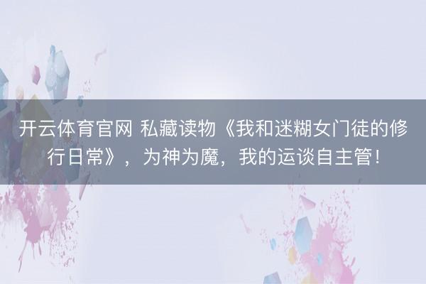 开云体育官网 私藏读物《我和迷糊女门徒的修行日常》，为神为魔，我的运谈自主管！