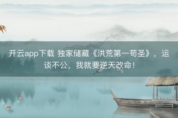 开云app下载 独家储藏《洪荒第一苟圣》，运谈不公，我就要逆天改命！