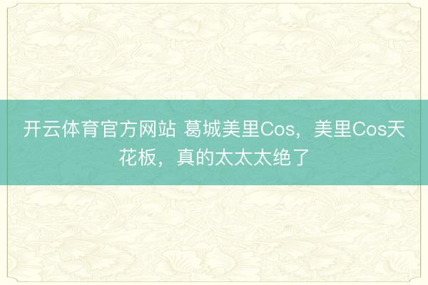 开云体育官方网站 葛城美里Cos,美里Cos天花板,真的太太太绝了
