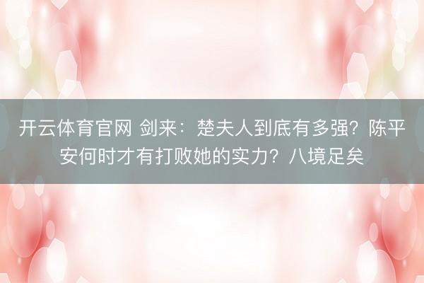 开云体育官网 剑来：楚夫人到底有多强？陈平安何时才有打败她的实力？八境足矣