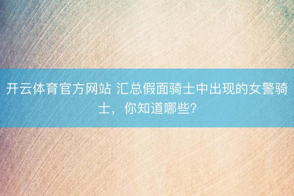 开云体育官方网站 汇总假面骑士中出现的女警骑士,你知道哪些?