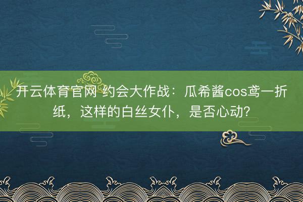 开云体育官网 约会大作战：瓜希酱cos鸢一折纸，这样的白丝女仆，<a href=