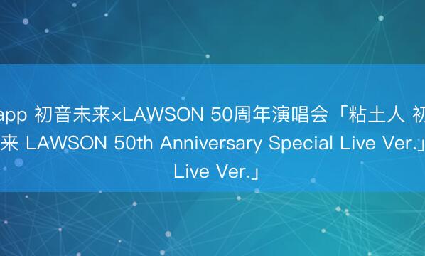 开云app 初音未来×LAWSON 50周年演唱会「粘土人 初音未来 LAWSON 50th Anniversary Special Live Ver.」