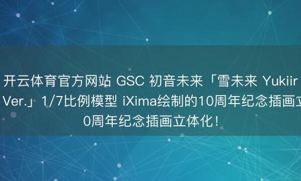 开云体育官方网站 GSC 初音未来「雪未来 Yukiiro Pop Ver.」1/7比例模型 iXima绘制的10周年纪念插画立体化！