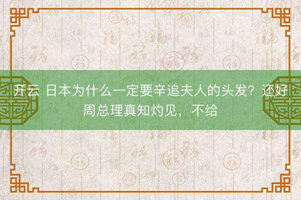 开云 日本为什么一定要辛追夫人的头发？还好周总理真知灼见，不给