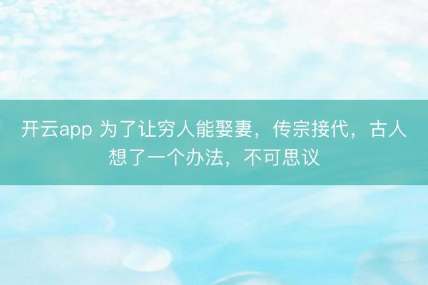 开云app 为了让穷人能娶妻，传宗接代，古人想了一个办法，不可思议