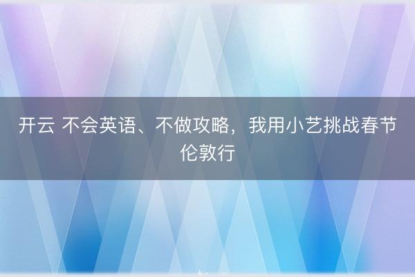 开云 不会英语、不做攻略，我用小艺挑战春节伦敦行